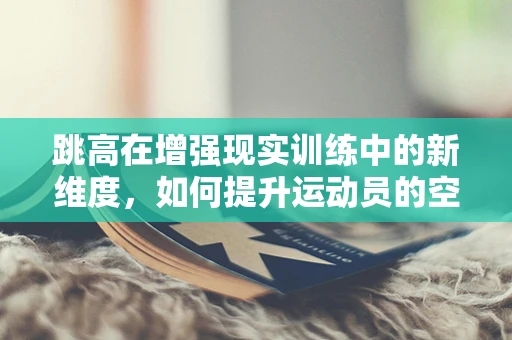 跳高在增强现实训练中的新维度，如何提升运动员的空中视觉感知？