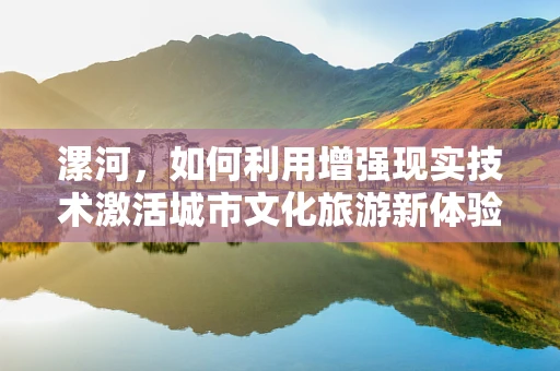 漯河，如何利用增强现实技术激活城市文化旅游新体验？
