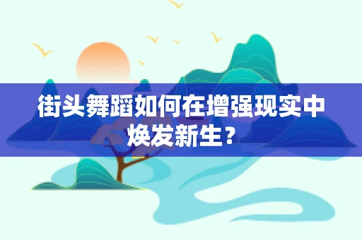街头舞蹈如何在增强现实中焕发新生？