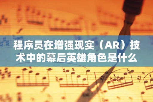 程序员在增强现实（AR）技术中的幕后英雄角色是什么？