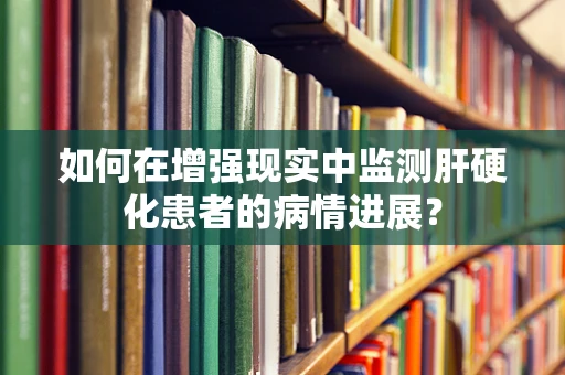 如何在增强现实中监测肝硬化患者的病情进展？