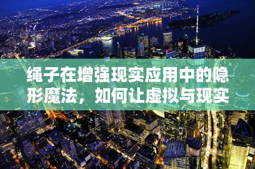绳子在增强现实应用中的隐形魔法，如何让虚拟与现实无缝融合？