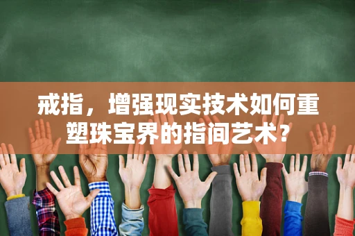 戒指，增强现实技术如何重塑珠宝界的指间艺术？