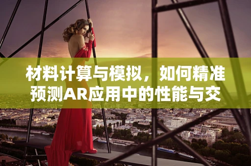 材料计算与模拟，如何精准预测AR应用中的性能与交互？