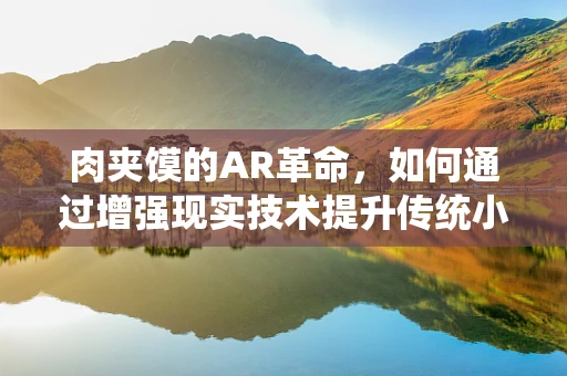肉夹馍的AR革命，如何通过增强现实技术提升传统小吃体验？