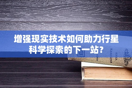 增强现实技术如何助力行星科学探索的下一站？