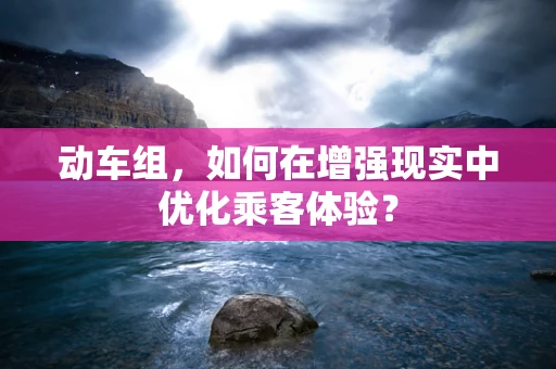 动车组，如何在增强现实中优化乘客体验？