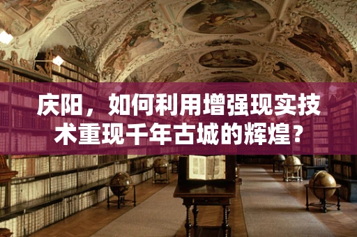 庆阳，如何利用增强现实技术重现千年古城的辉煌？