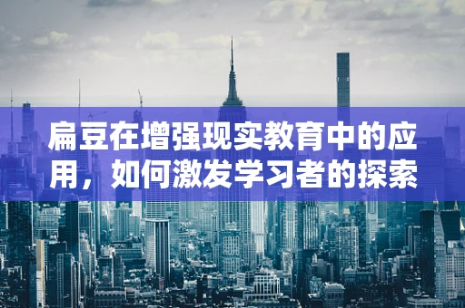 扁豆在增强现实教育中的应用，如何激发学习者的探索欲？