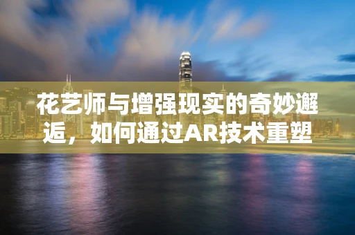 花艺师与增强现实的奇妙邂逅，如何通过AR技术重塑花艺体验？