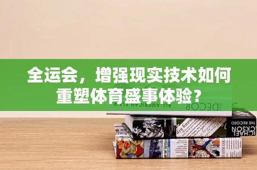 全运会，增强现实技术如何重塑体育盛事体验？