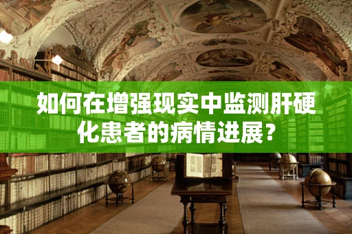 如何在增强现实中监测肝硬化患者的病情进展？