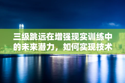 三级跳远在增强现实训练中的未来潜力，如何实现技术飞跃？