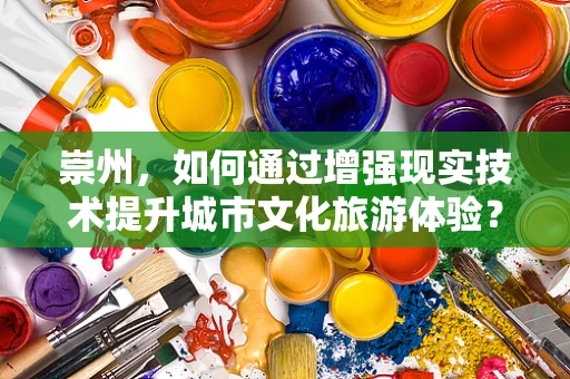 崇州，如何通过增强现实技术提升城市文化旅游体验？