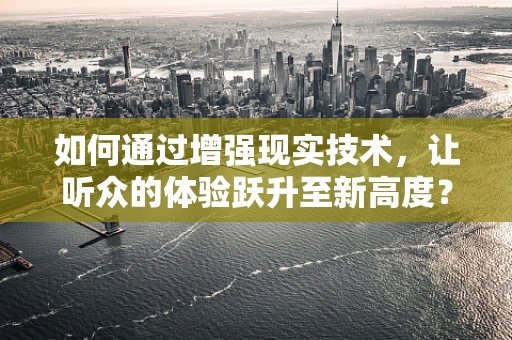 如何通过增强现实技术，让听众的体验跃升至新高度？