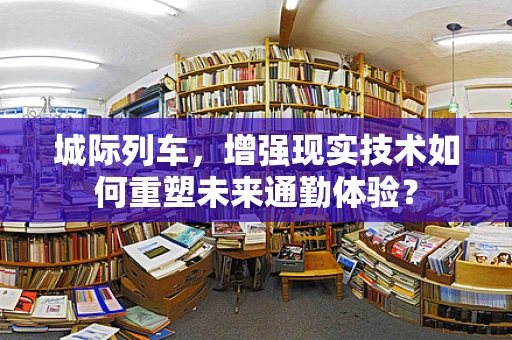 城际列车，增强现实技术如何重塑未来通勤体验？