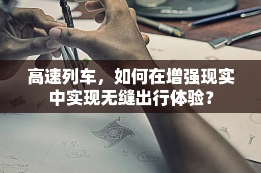 高速列车，如何在增强现实中实现无缝出行体验？