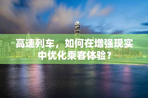 高速列车，如何在增强现实中优化乘客体验？