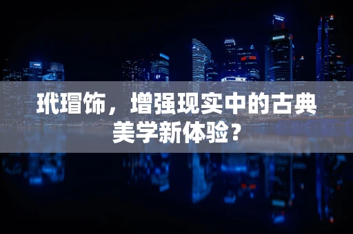 玳瑁饰，增强现实中的古典美学新体验？