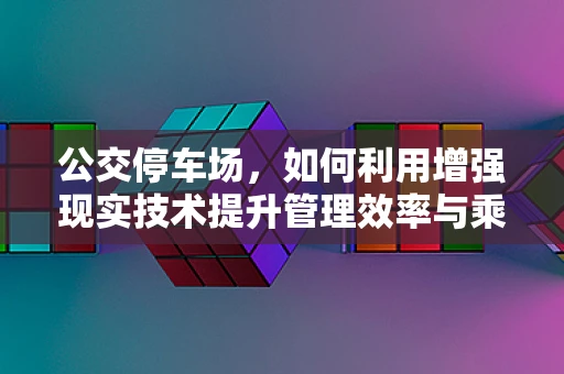 公交停车场，如何利用增强现实技术提升管理效率与乘客体验？