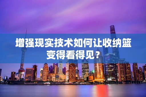 增强现实技术如何让收纳篮变得看得见？