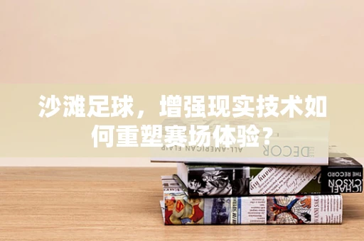 沙滩足球，增强现实技术如何重塑赛场体验？