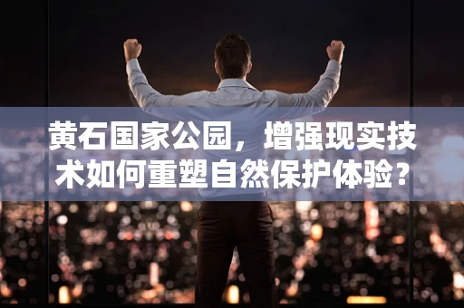 黄石国家公园，增强现实技术如何重塑自然保护体验？
