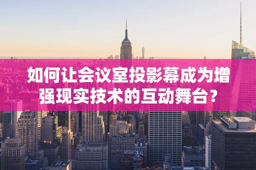 如何让会议室投影幕成为增强现实技术的互动舞台？