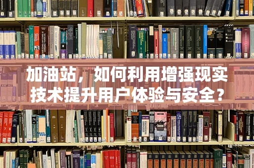 加油站，如何利用增强现实技术提升用户体验与安全？