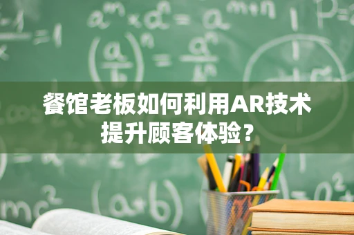 餐馆老板如何利用AR技术提升顾客体验？
