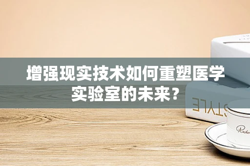 增强现实技术如何重塑医学实验室的未来？