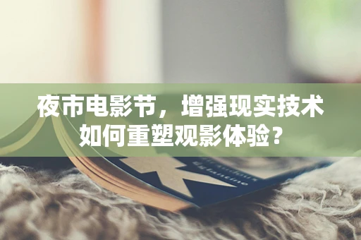 夜市电影节，增强现实技术如何重塑观影体验？