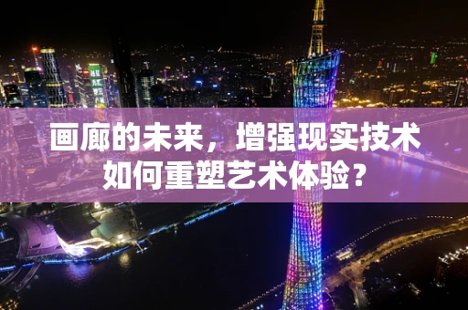 画廊的未来，增强现实技术如何重塑艺术体验？