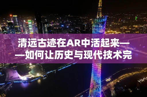 清远古迹在AR中活起来——如何让历史与现代技术完美融合？