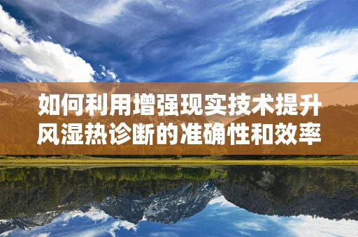 如何利用增强现实技术提升风湿热诊断的准确性和效率？