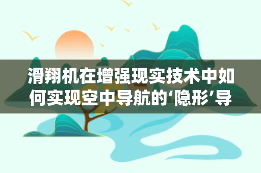 滑翔机在增强现实技术中如何实现空中导航的‘隐形’导航系统？