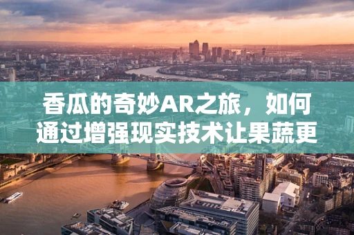 香瓜的奇妙AR之旅，如何通过增强现实技术让果蔬更诱人？