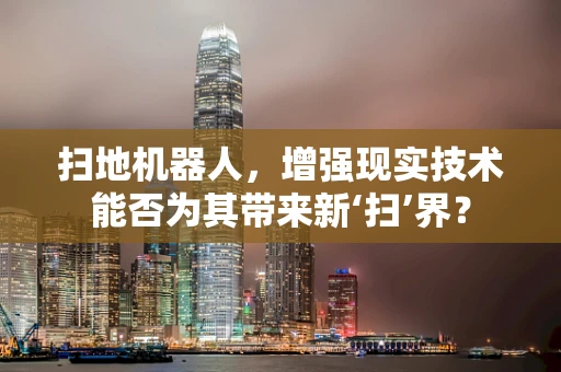 扫地机器人，增强现实技术能否为其带来新‘扫’界？
