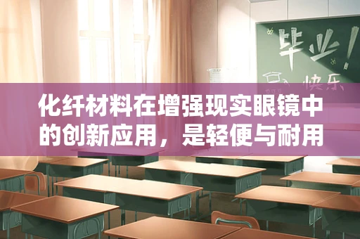 化纤材料在增强现实眼镜中的创新应用，是轻便与耐用的完美结合吗？