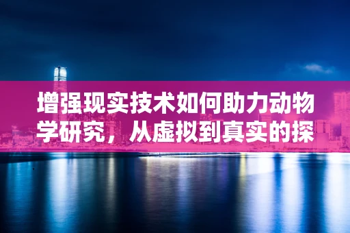 增强现实技术如何助力动物学研究，从虚拟到真实的探索之旅？