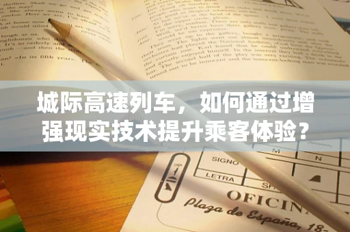 城际高速列车，如何通过增强现实技术提升乘客体验？
