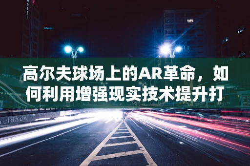 高尔夫球场上的AR革命，如何利用增强现实技术提升打球体验？