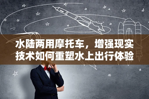 水陆两用摩托车，增强现实技术如何重塑水上出行体验？