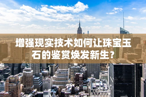 增强现实技术如何让珠宝玉石的鉴赏焕发新生？