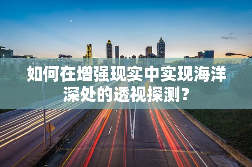 如何在增强现实中实现海洋深处的透视探测？