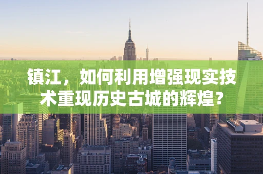镇江，如何利用增强现实技术重现历史古城的辉煌？