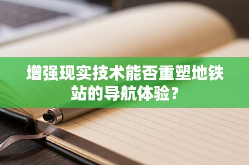 增强现实技术能否重塑地铁站的导航体验？