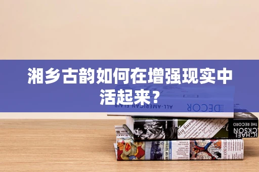 湘乡古韵如何在增强现实中活起来？