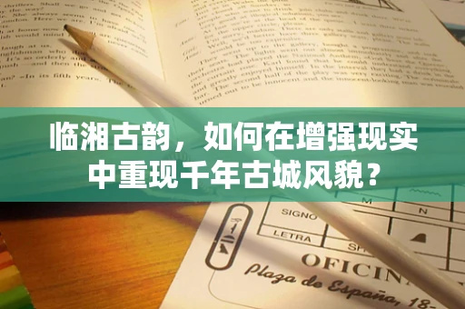 临湘古韵，如何在增强现实中重现千年古城风貌？