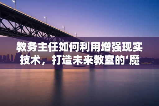 教务主任如何利用增强现实技术，打造未来教室的‘魔法’？